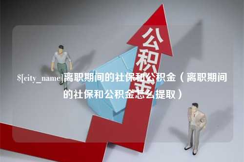 防城港离职期间的社保和公积金（离职期间的社保和公积金怎么提取）