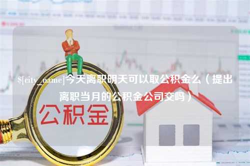 防城港今天离职明天可以取公积金么（提出离职当月的公积金公司交吗）