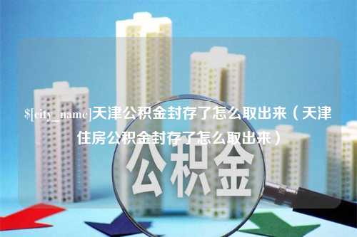 防城港天津公积金封存了怎么取出来（天津住房公积金封存了怎么取出来）