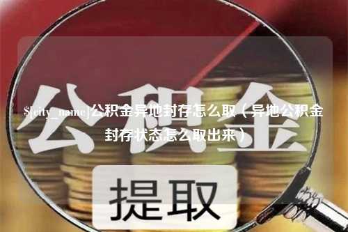 防城港公积金异地封存怎么取（异地公积金封存状态怎么取出来）