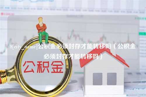 防城港公积金必须封存才能转移吗（公积金必须封存才能转移吗）