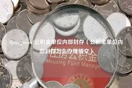 防城港公积金单位内部封存（公积金单位内部封存怎么办理续交）