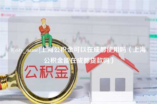 防城港上海公积金可以在成都使用吗（上海公积金能在成都贷款吗）