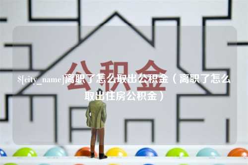 防城港离职了怎么取出公积金（离职了怎么取出住房公积金）