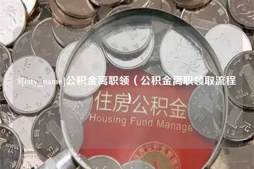 防城港公积金离职领（公积金离职领取流程）