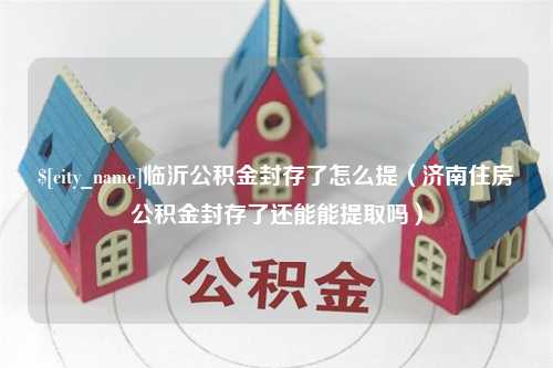 防城港临沂公积金封存了怎么提（济南住房公积金封存了还能能提取吗）