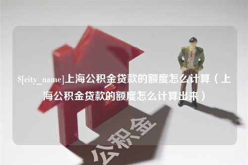 防城港上海公积金贷款的额度怎么计算（上海公积金贷款的额度怎么计算出来）